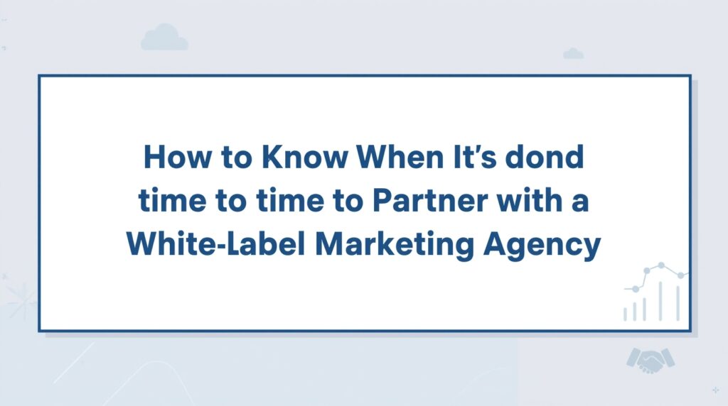 How to Know When It’s Time to Partner with a White Label Marketing Agency