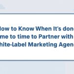 How to Know When It’s Time to Partner with a White Label Marketing Agency